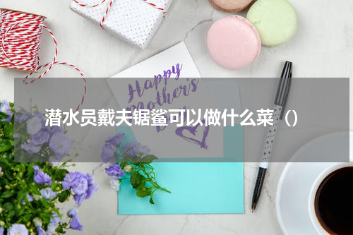 潜水员戴夫锯鲨可以做什么菜（）