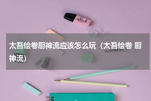 太吾绘卷厨神流应该怎么玩（太吾绘卷 厨神流）