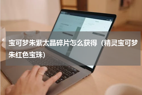 宝可梦朱紫太晶碎片怎么获得（精灵宝可梦朱红色宝珠）