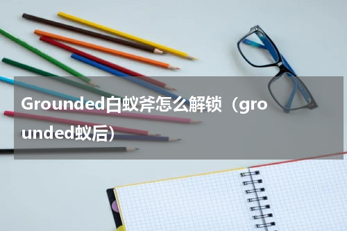 Grounded白蚁斧怎么解锁（grounded蚁后）