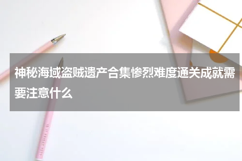 神秘海域盗贼遗产合集惨烈难度通关成就需要注意什么
