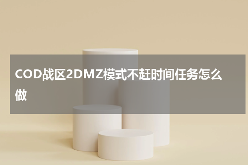 COD战区2DMZ模式不赶时间任务怎么做