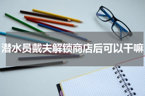 潜水员戴夫解锁商店后可以干嘛