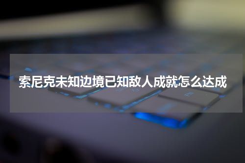 索尼克未知边境已知敌人成就怎么达成