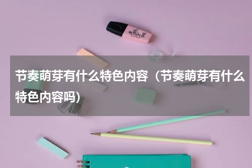 节奏萌芽有什么特色内容（节奏萌芽有什么特色内容吗）