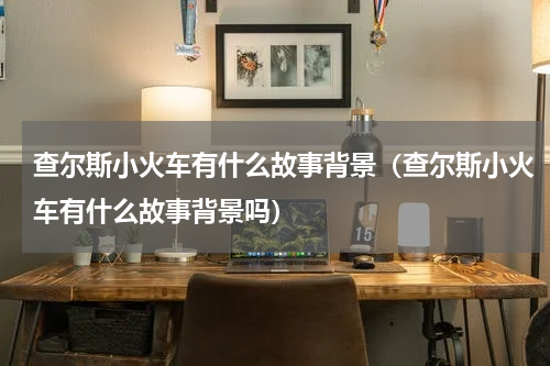 查尔斯小火车有什么故事背景（查尔斯小火车有什么故事背景吗）