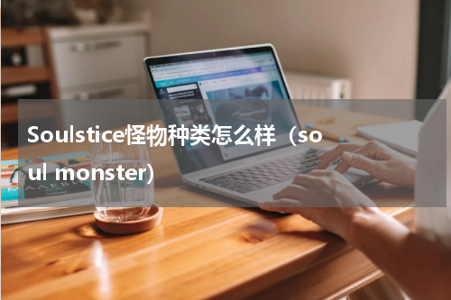 Soulstice怪物种类怎么样（soul monster）
