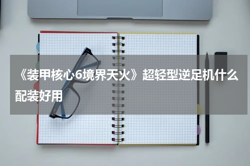 《装甲核心6境界天火》超轻型逆足机什么配装好用