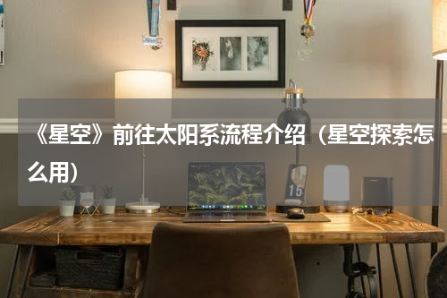 《星空》前往太阳系流程介绍（星空探索怎么用）