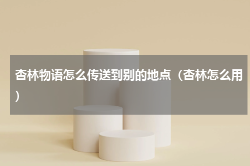 杏林物语怎么传送到别的地点（杏林怎么用）