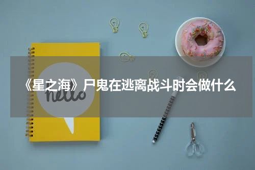 《星之海》尸鬼在逃离战斗时会做什么