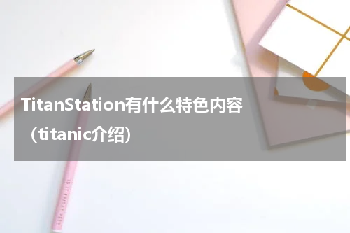 TitanStation有什么特色内容（titanic介绍）
