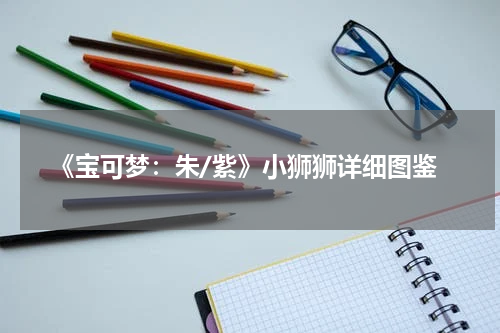 《宝可梦：朱/紫》小狮狮详细图鉴