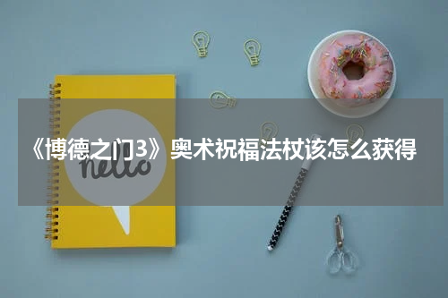 《博德之门3》奥术祝福法杖该怎么获得