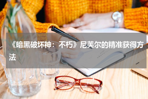 《暗黑破坏神：不朽》尼芙尔的精准获得方法