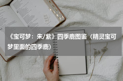 《宝可梦：朱/紫》四季鹿图鉴（精灵宝可梦里面的四季鹿）