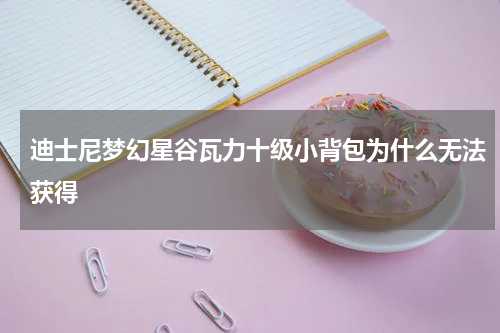 迪士尼梦幻星谷瓦力十级小背包为什么无法获得