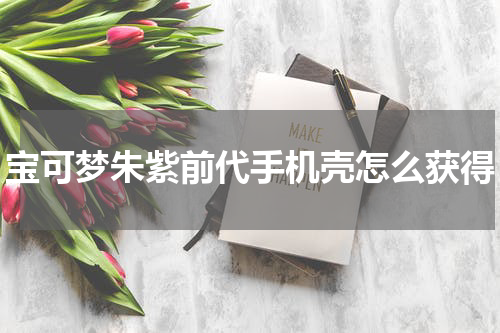 宝可梦朱紫前代手机壳怎么获得