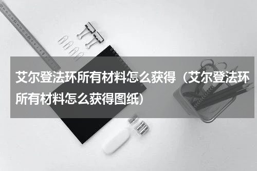 艾尔登法环所有材料怎么获得（艾尔登法环所有材料怎么获得图纸）