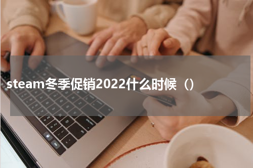 steam冬季促销2022什么时候（）