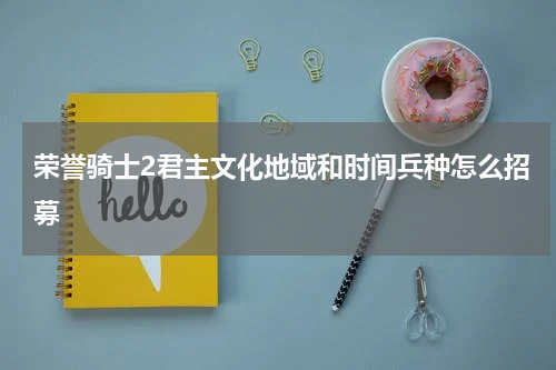 荣誉骑士2君主文化地域和时间兵种怎么招募