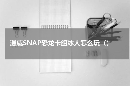 漫威SNAP恐龙卡组冰人怎么玩（）