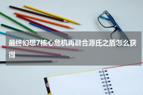 最终幻想7核心危机再融合源氏之盾怎么获得