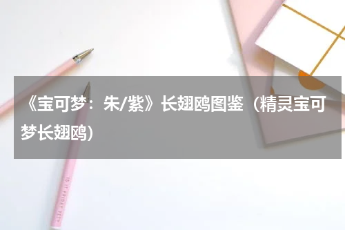 《宝可梦：朱/紫》长翅鸥图鉴（精灵宝可梦长翅鸥）