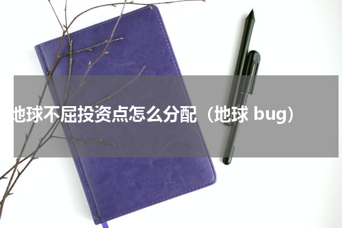 地球不屈投资点怎么分配（地球 bug）