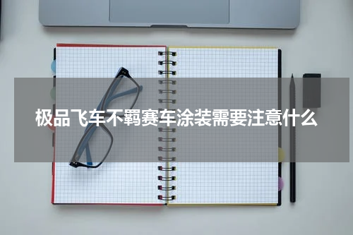 极品飞车不羁赛车涂装需要注意什么