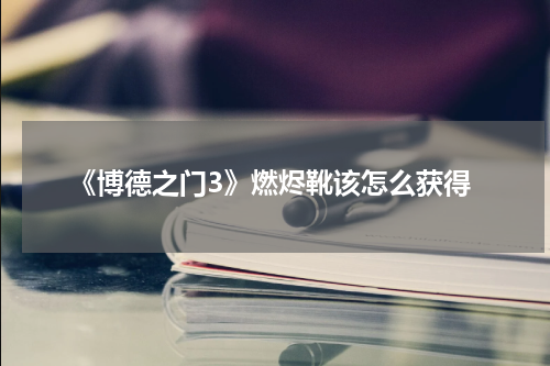 《博德之门3》燃烬靴该怎么获得