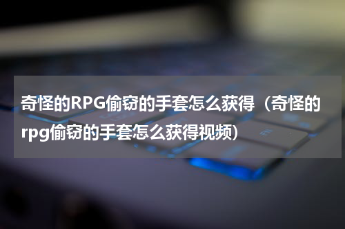 奇怪的RPG偷窃的手套怎么获得(奇怪的rpg偷窃的手套怎么获得视频)