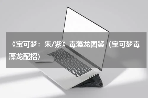 《宝可梦:朱/紫》毒藻龙图鉴(宝可梦毒藻龙配招)