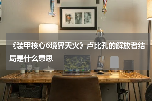 《装甲核心6境界天火》卢比孔的解放者结局是什么意思