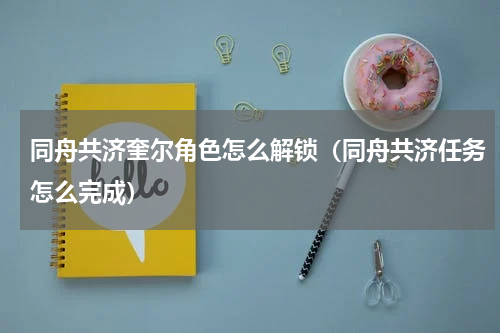 同舟共济奎尔角色怎么解锁（同舟共济任务怎么完成）