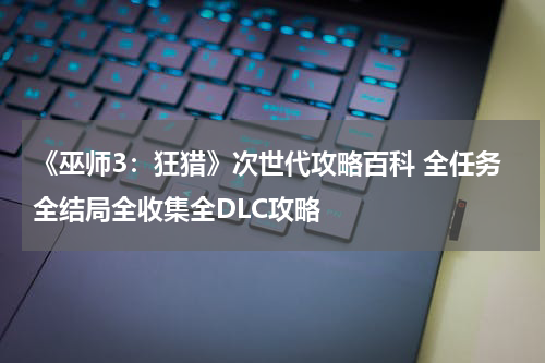 《巫师3：狂猎》次世代攻略百科 全任务全结局全收集全DLC攻略