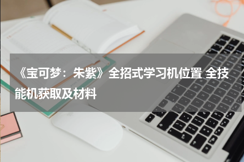 《宝可梦：朱紫》全招式学习机位置 全技能机获取及材料