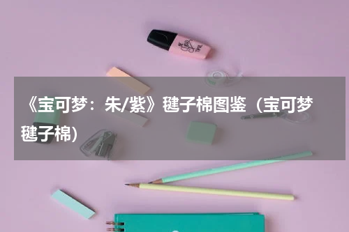 《宝可梦：朱/紫》毽子棉图鉴（宝可梦 毽子棉）