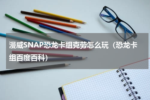 漫威SNAP恐龙卡组克劳怎么玩（恐龙卡组百度百科）