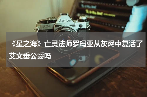 《星之海》亡灵法师罗玛亚从灰烬中复活了艾文垂公爵吗