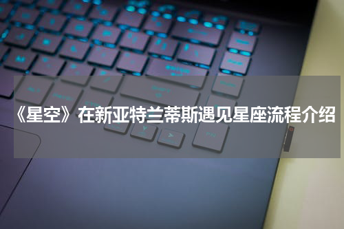 《星空》在新亚特兰蒂斯遇见星座流程介绍