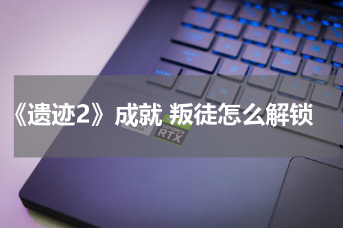 《遗迹2》成就 叛徒怎么解锁