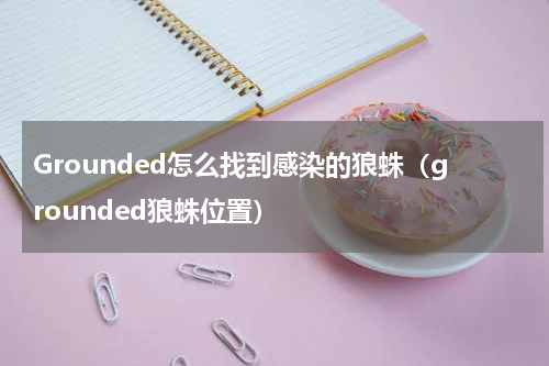 Grounded怎么找到感染的狼蛛（grounded狼蛛位置）