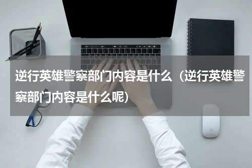 逆行英雄警察部门内容是什么（逆行英雄警察部门内容是什么呢）
