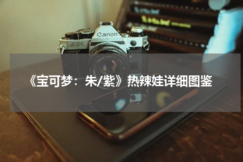 《宝可梦:朱/紫》热辣娃详细图鉴