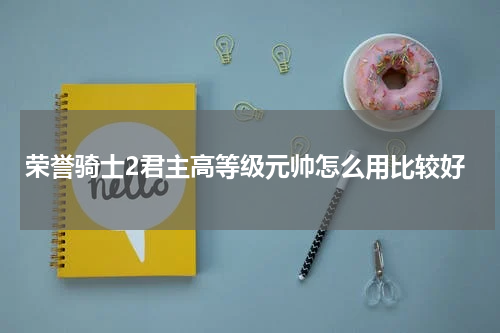 荣誉骑士2君主高等级元帅怎么用比较好