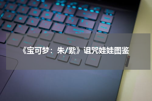 《宝可梦：朱/紫》诅咒娃娃图鉴