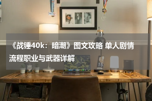 《战锤40k：暗潮》图文攻略 单人剧情流程职业与武器详解