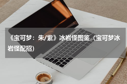 《宝可梦:朱/紫》冰岩怪图鉴(宝可梦冰岩怪配招)