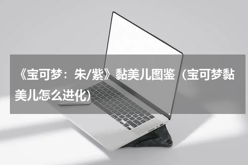 《宝可梦：朱/紫》黏美儿图鉴（宝可梦黏美儿怎么进化）